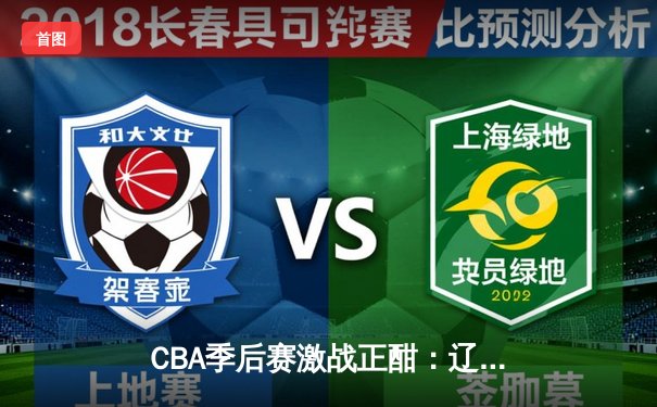 CBA季后赛激战正酣：辽宁本钢加时鏖战力克浙江广厦 系列赛悬念再起