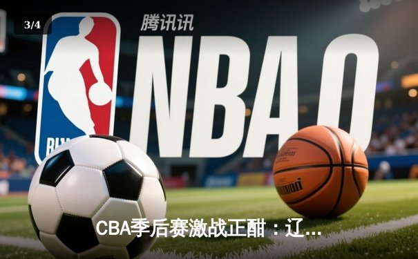 CBA季后赛激战正酣：辽宁本钢加时鏖战力克浙江广厦 系列赛悬念再起 - 3