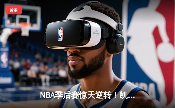 NBA季后赛惊天逆转！凯尔特人加时险胜雄鹿，塔图姆46分创纪录