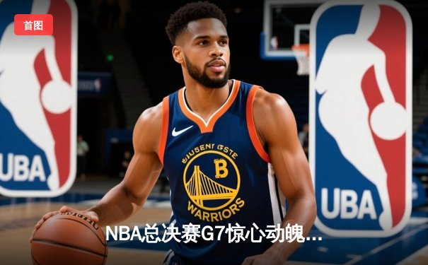 NBA总决赛G7惊心动魄，凯尔特人险胜勇士夺第18冠