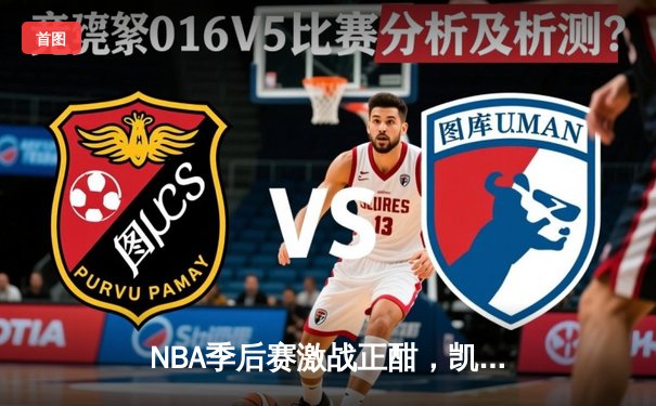 NBA季后赛激战正酣，凯尔特人加时险胜雄鹿总分2-1领先