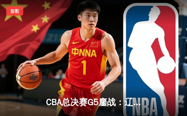 CBA总决赛G5鏖战：辽宁本钢逆转广东宏远，赵继伟斩获FMVP