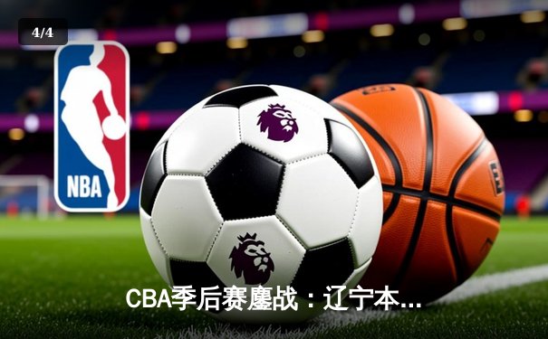 CBA季后赛鏖战：辽宁本钢加时险胜广东宏远，赵继伟砍下33分创个人新高 - 4