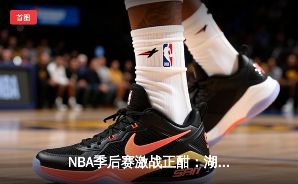 NBA季后赛激战正酣：湖人逆转掘金，詹姆斯关键三分锁定胜局