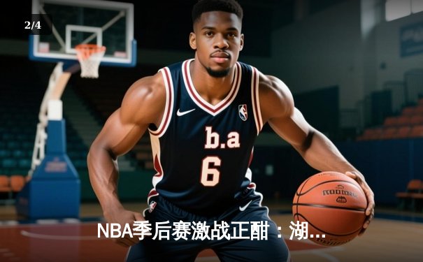 NBA季后赛激战正酣：湖人逆转掘金，詹姆斯关键三分锁定胜局 - 2