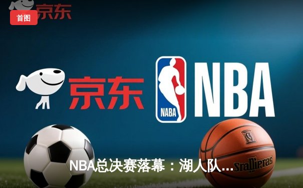 NBA总决赛落幕：湖人队鏖战七场逆转夺冠，詹姆斯荣膺FMVP