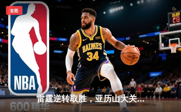 雷霆逆转取胜，亚历山大关键三分锁定胜局