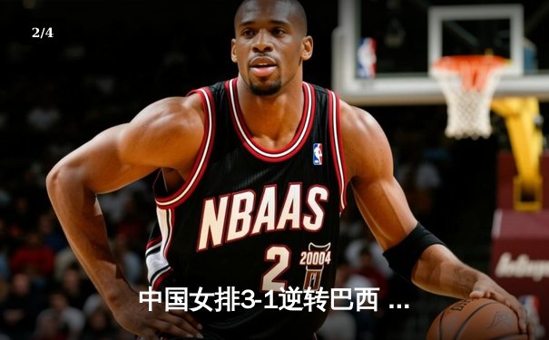 中国女排3-1逆转巴西 张常宁砍28分助球队夺世联赛开门红 - 2