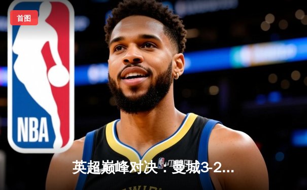 英超巅峰对决：曼城3-2逆转利物浦，哈兰德双响锁定胜局