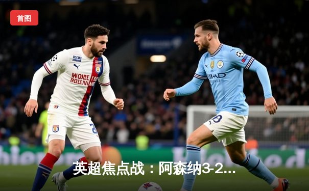 英超焦点战：阿森纳3-2险胜热刺，萨卡传射建功助枪手紧追榜首